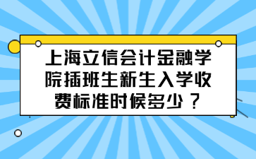 上海立信会计金融学院插班生新生入学收费标准时候多少?