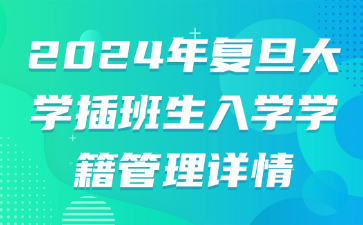 2024年复旦大学插班生入学学籍管理详情