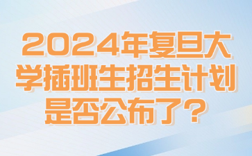 2024年复旦大学插班生招生计划是否公布了?