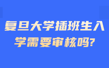 复旦大学插班生入学需要审核吗?