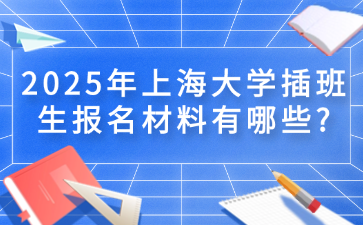 2025年上海大学插班生报名材料有哪些?