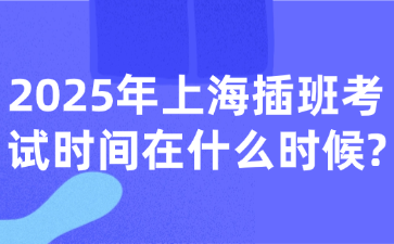 2025年上海插班考试时间在什么时候?