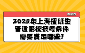 2025年上海插班生普通院校报考条件需要满足哪些?