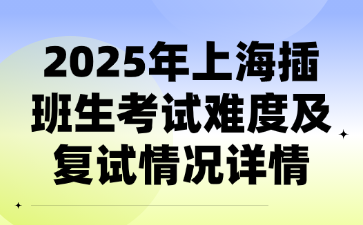 2025年上海插班生考试难度及复试情况详情