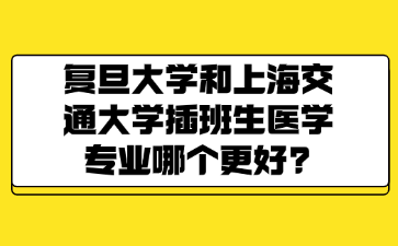 复旦大学和上海交通大学插班生医学专业哪个更好?